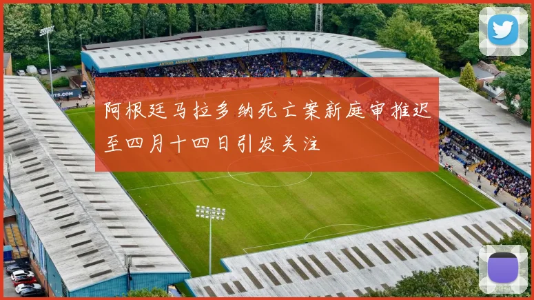 阿根廷马拉多纳死亡案新庭审推迟至四月十四日引发关注