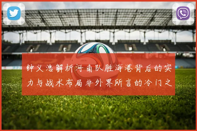 钟义浩解析河南队胜海港背后的实力与战术布局非外界所言的冷门之战