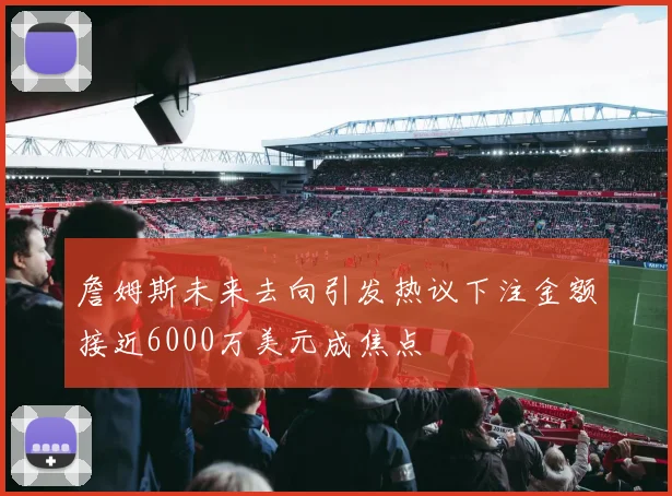詹姆斯未来去向引发热议下注金额接近6000万美元成焦点