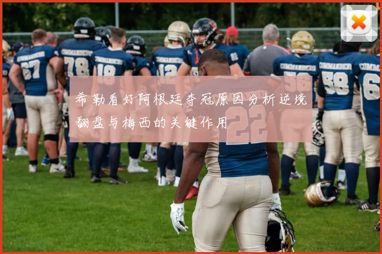 希勒看好阿根廷夺冠原因分析逆境翻盘与梅西的关键作用