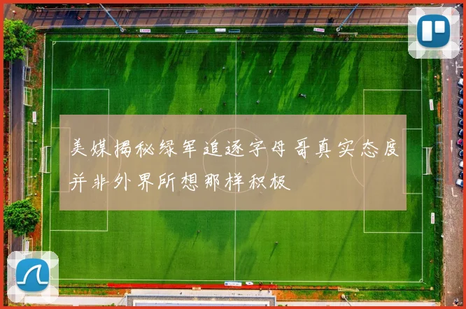 美媒揭秘绿军追逐字母哥真实态度并非外界所想那样积极
