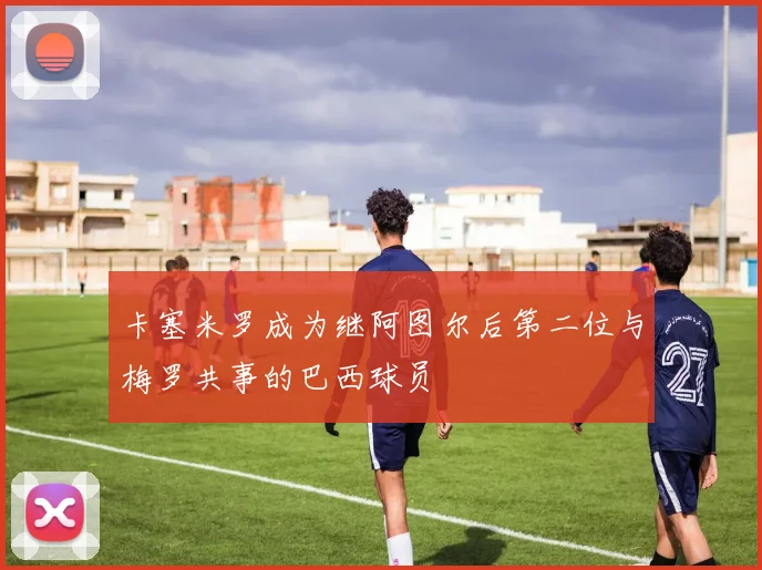 卡塞米罗成为继阿图尔后第二位与梅罗共事的巴西球员