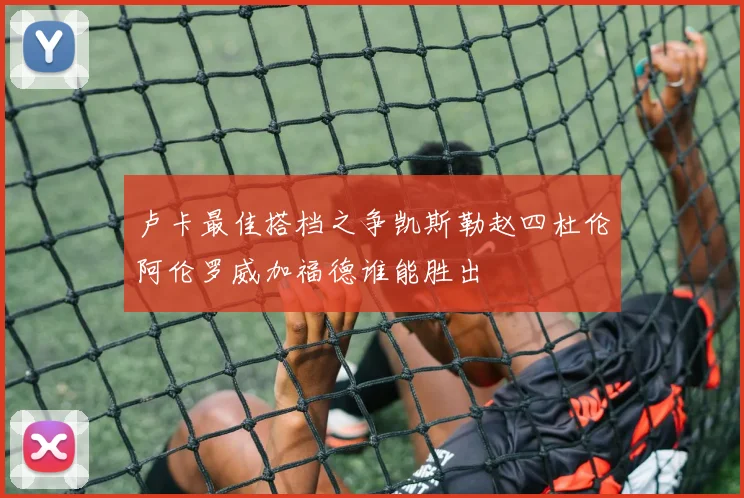 卢卡最佳搭档之争凯斯勒赵四杜伦阿伦罗威加福德谁能胜出