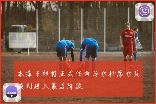 本菲卡即将正式任命马尔科席尔瓦谈判进入最后阶段
