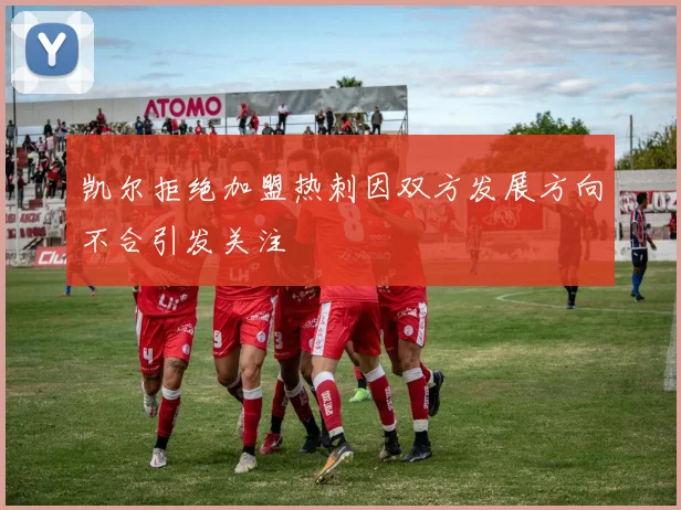 凯尔拒绝加盟热刺因双方发展方向不合引发关注