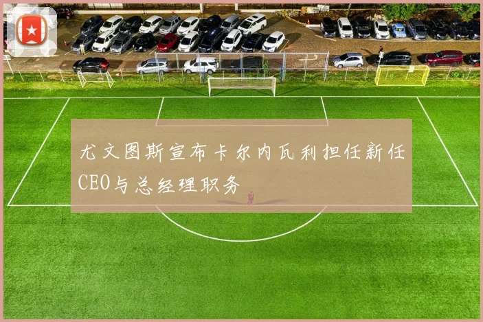 尤文图斯宣布卡尔内瓦利担任新任CEO与总经理职务