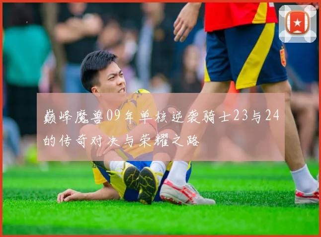 巅峰魔兽09年单核逆袭骑士23与24的传奇对决与荣耀之路