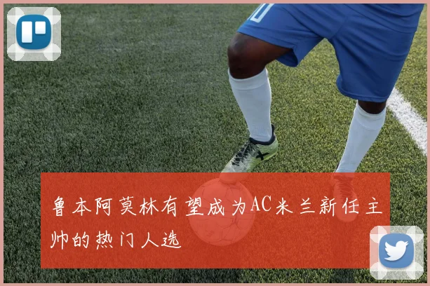 鲁本阿莫林有望成为AC米兰新任主帅的热门人选