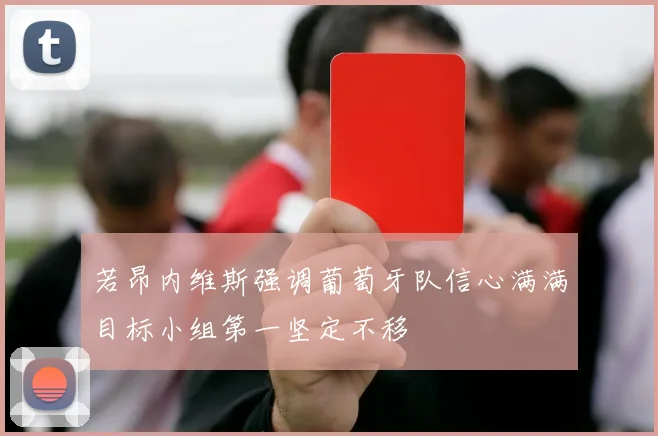 若昂内维斯强调葡萄牙队信心满满目标小组第一坚定不移