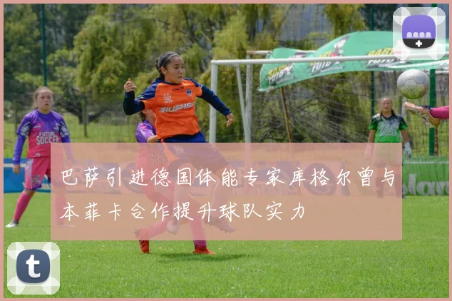 巴萨引进德国体能专家库格尔曾与本菲卡合作提升球队实力