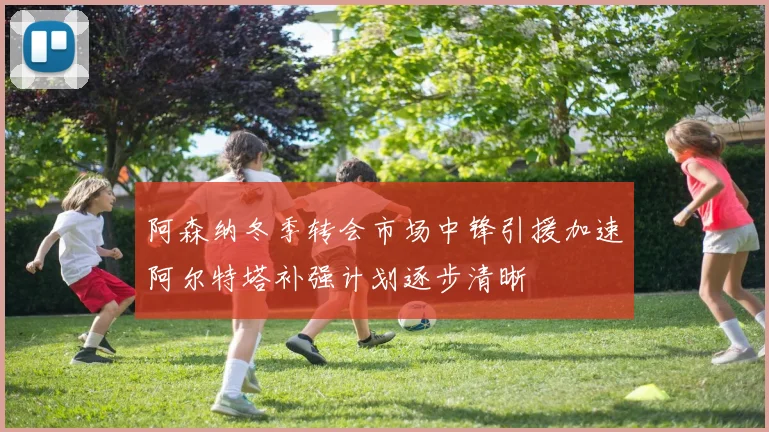 阿森纳冬季转会市场中锋引援加速阿尔特塔补强计划逐步清晰