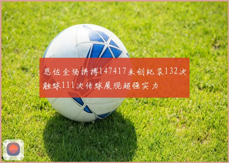 恩佐全场拼搏147417米创纪录132次触球111次传球展现超强实力