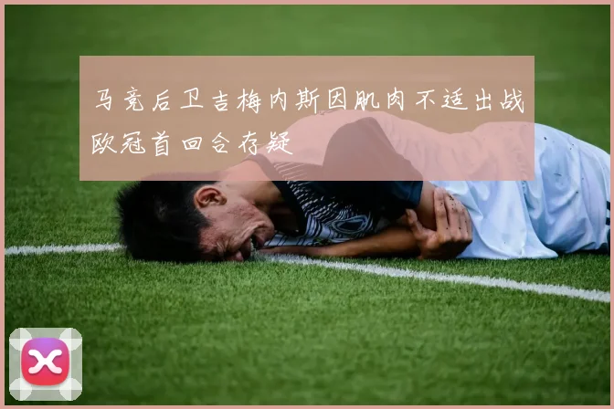 马竞后卫吉梅内斯因肌肉不适出战欧冠首回合存疑