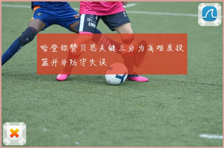 哈登称赞贝恩关键三分为高难度投篮并非防守失误