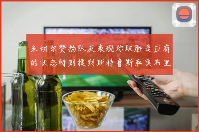 米切尔赞扬队友表现称取胜是应有的状态特别提到斯特鲁斯和莫布里