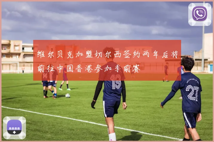 维尔贝克加盟切尔西签约两年后将前往中国香港参加季前赛
