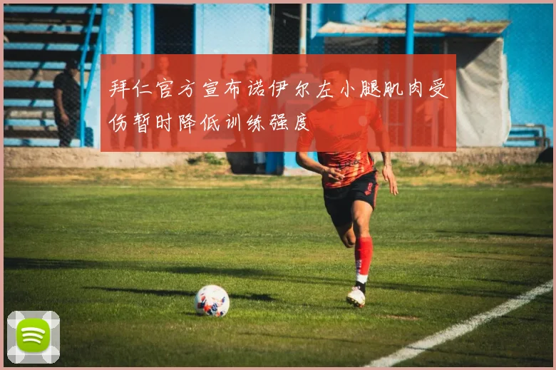 拜仁官方宣布诺伊尔左小腿肌肉受伤暂时降低训练强度