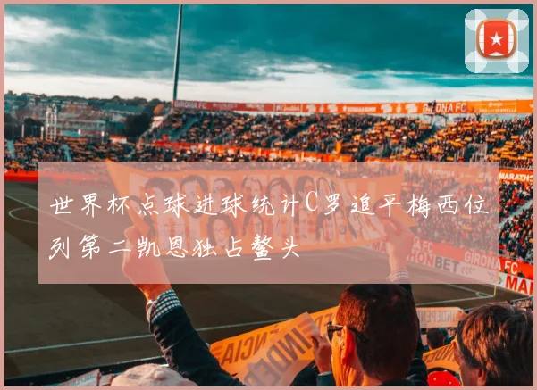 世界杯点球进球统计C罗追平梅西位列第二凯恩独占鳌头