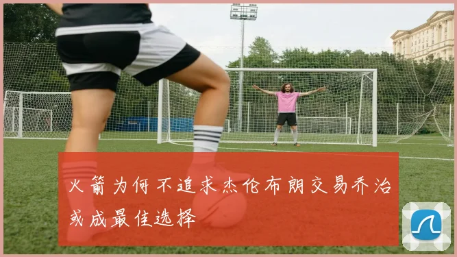 火箭为何不追求杰伦布朗交易乔治或成最佳选择