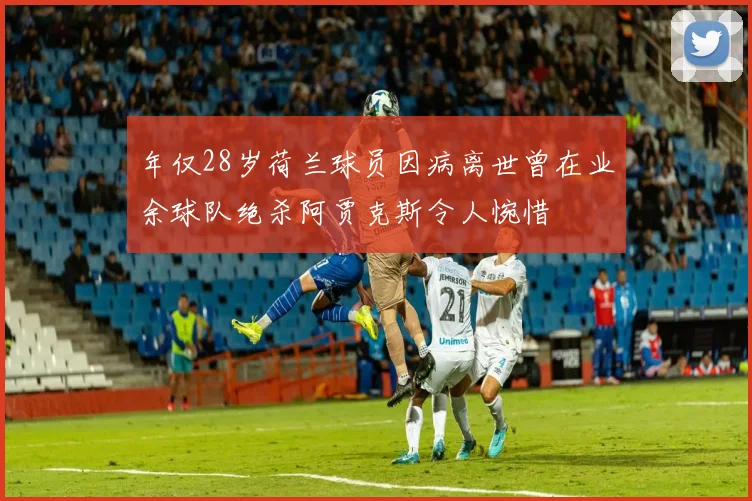 年仅28岁荷兰球员因病离世曾在业余球队绝杀阿贾克斯令人惋惜