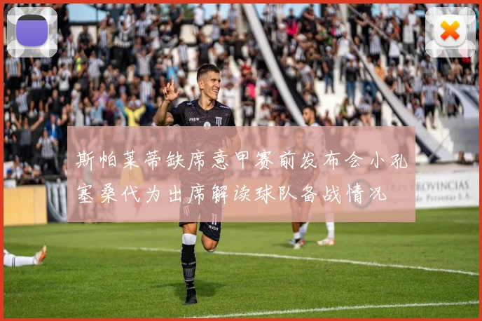 斯帕莱蒂缺席意甲赛前发布会小孔塞桑代为出席解读球队备战情况