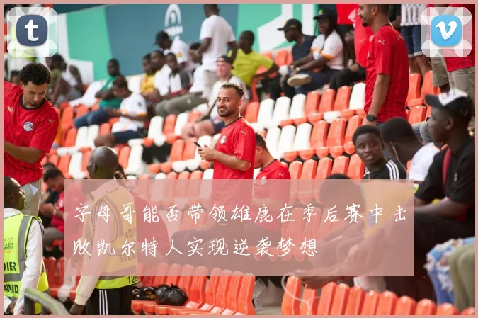 字母哥能否带领雄鹿在季后赛中击败凯尔特人实现逆袭梦想