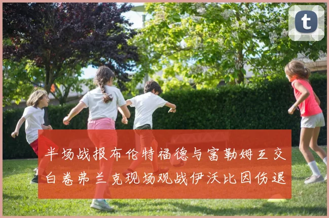 半场战报布伦特福德与富勒姆互交白卷弗兰克现场观战伊沃比因伤退场