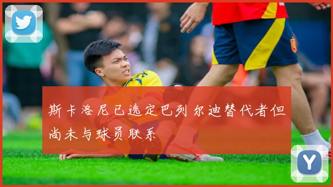 斯卡洛尼已选定巴列尔迪替代者但尚未与球员联系