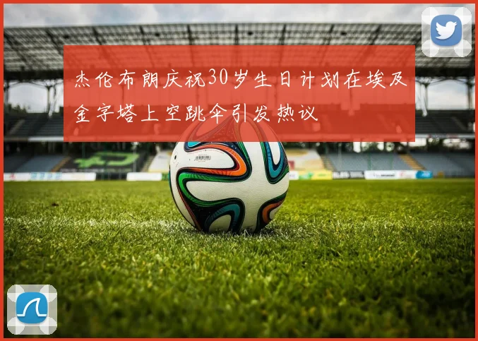 杰伦布朗庆祝30岁生日计划在埃及金字塔上空跳伞引发热议