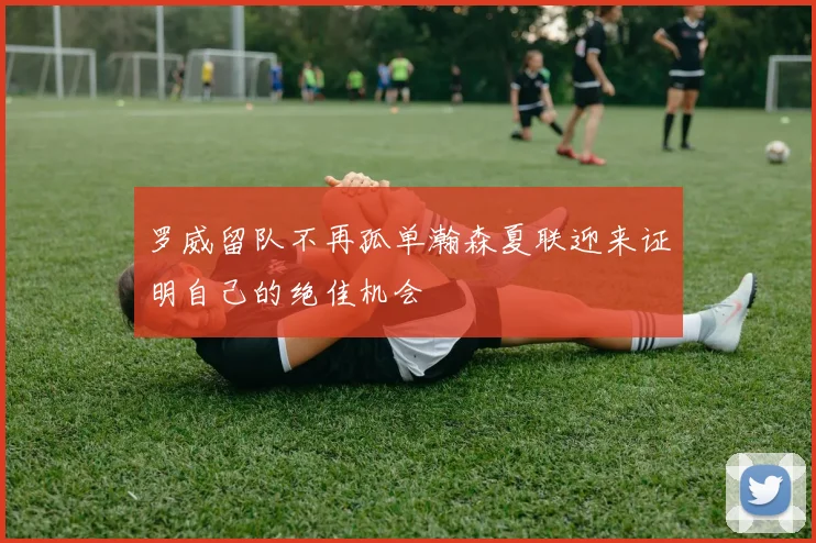 罗威留队不再孤单瀚森夏联迎来证明自己的绝佳机会